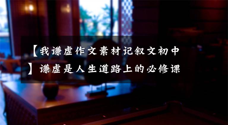 【我谦虚作文素材记叙文初中】谦虚是人生道路上的必修课，越是成熟的稻穗越会弯腰