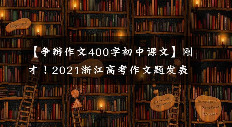 【争辩作文400字初中课文】刚才！2021浙江高考作文题发表！那年的试题你还记得吗？