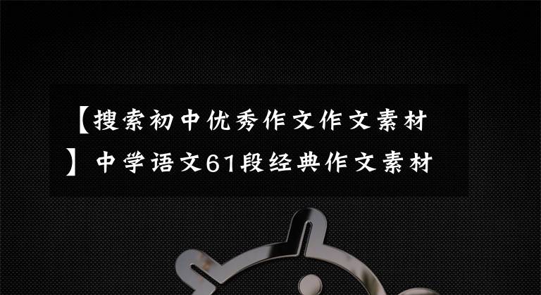 【搜索初中优秀作文作文素材】中学语文61段经典作文素材，期中考试拿来就可以了！快速收集