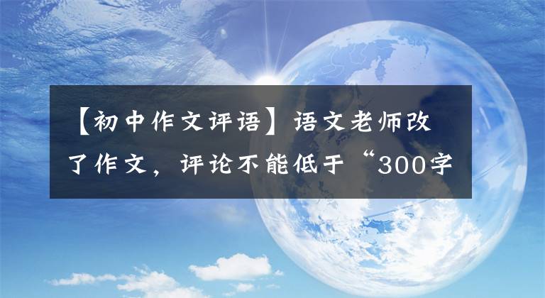 【初中作文评语】语文老师改了作文，评论不能低于“300字”！奇特要求的背后