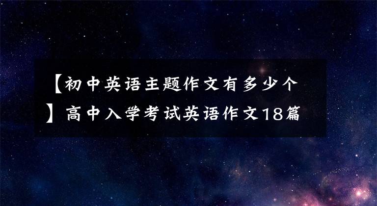 【初中英语主题作文有多少个】高中入学考试英语作文18篇热门主题作文《追加经典板文》