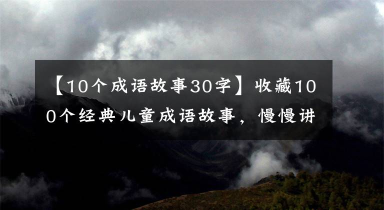 【10个成语故事30字】收藏100个经典儿童成语故事，慢慢讲给孩子们听