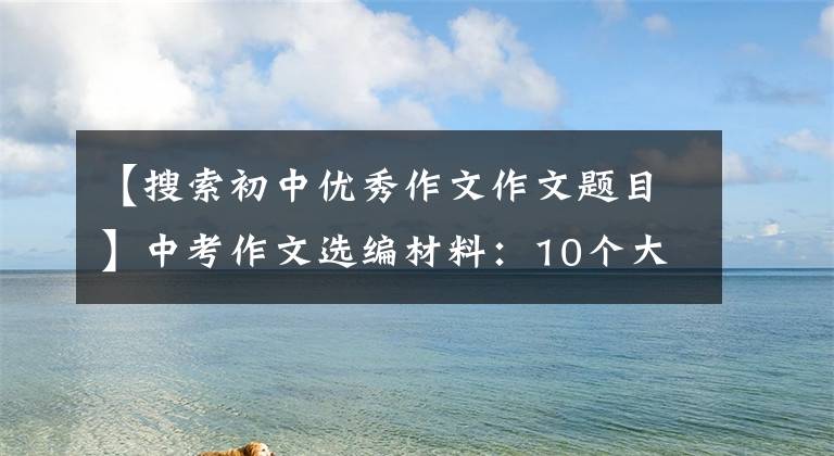 【搜索初中优秀作文作文题目】中考作文选编材料：10个大气作文题目