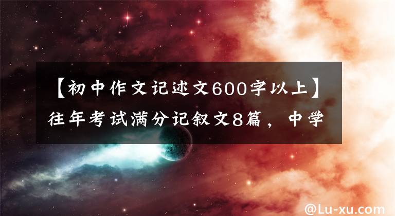 【初中作文记述文600字以上】往年考试满分记叙文8篇，中学生必须看