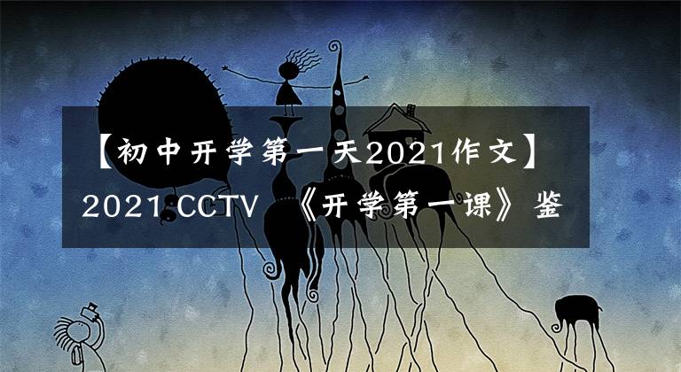 【初中开学第一天2021作文】2021 CCTV 《开学第一课》鉴赏后感作文精选开学第一课完版600字/800字读后感作文