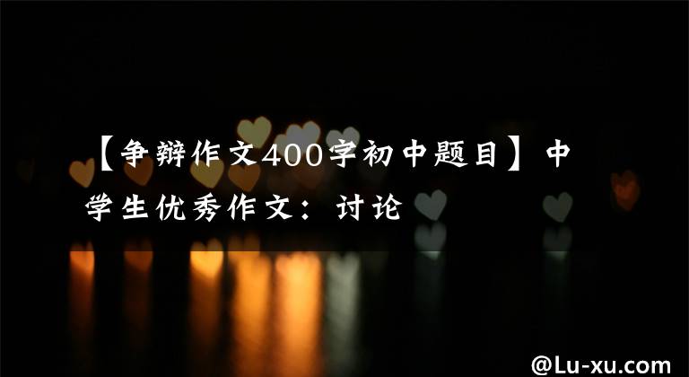 【争辩作文400字初中题目】中学生优秀作文：讨论