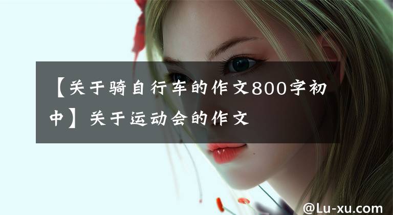 【关于骑自行车的作文800字初中】关于运动会的作文