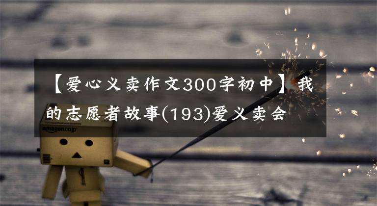 【爱心义卖作文300字初中】我的志愿者故事(193)爱义卖会