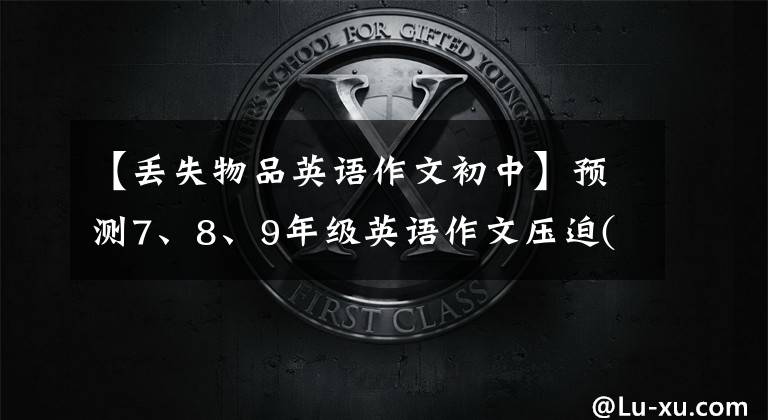 【丢失物品英语作文初中】预测7、8、9年级英语作文压迫(附上满分范文)