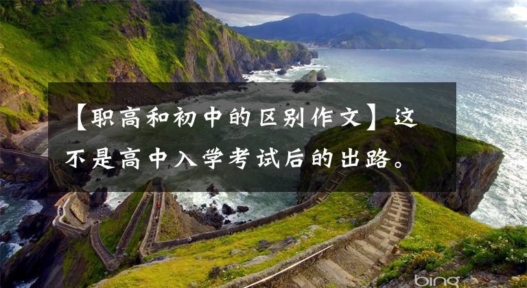 【职高和初中的区别作文】这不是高中入学考试后的出路。一篇文章理解报告职高中学，看后做出选择