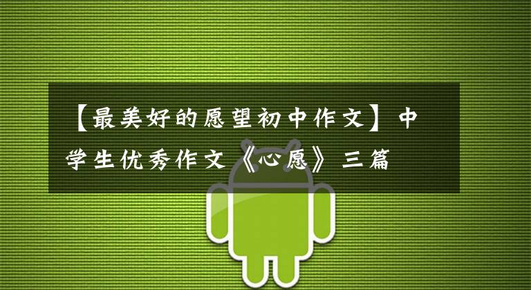 【最美好的愿望初中作文】中学生优秀作文《心愿》三篇