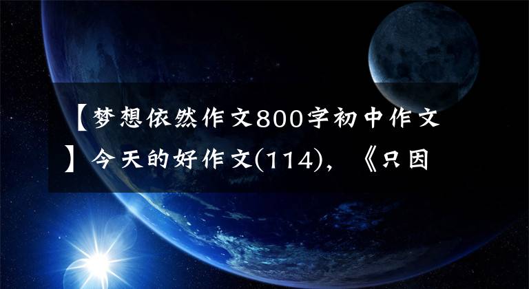 【梦想依然作文800字初中作文】今天的好作文(114)，《只因梦还在》