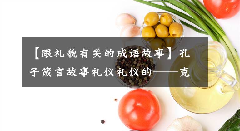 【跟礼貌有关的成语故事】孔子箴言故事礼仪礼仪的——克复礼