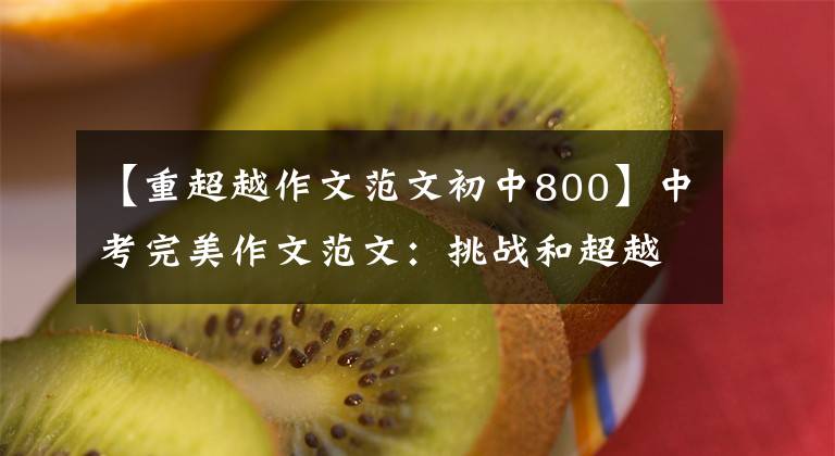 【重超越作文范文初中800】中考完美作文范文：挑战和超越都是自己。