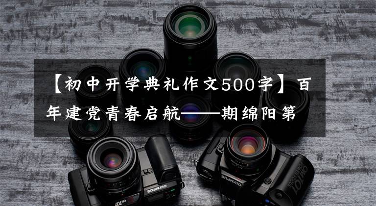 【初中开学典礼作文500字】百年建党青春启航——期绵阳第一中学2021秋季开学典礼