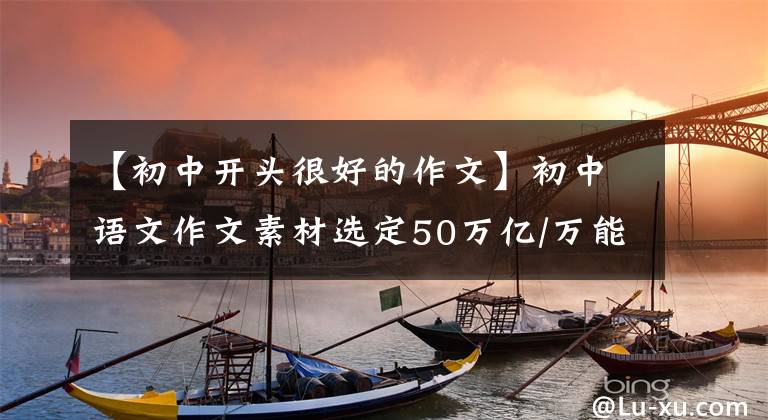 【初中开头很好的作文】初中语文作文素材选定50万亿/万能作文开始，让你的作文大放异彩