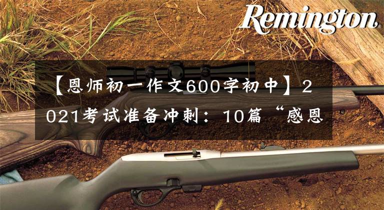 【恩师初一作文600字初中】2021考试准备冲刺：10篇“感恩老师”主题作文帮助高考