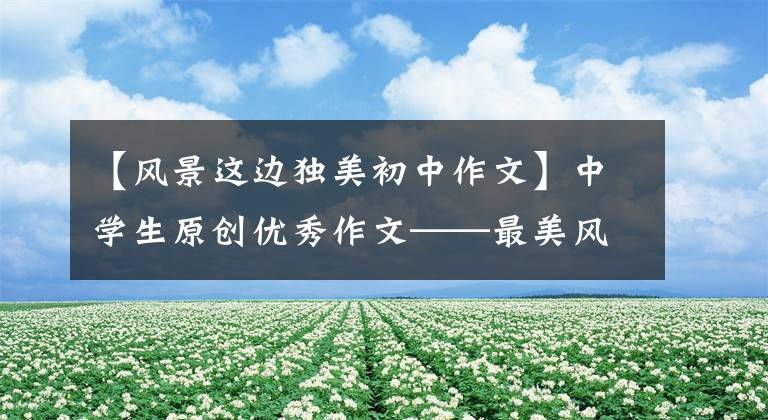 【风景这边独美初中作文】中学生原创优秀作文——最美风景