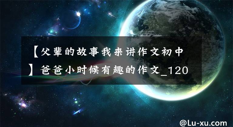 【父辈的故事我来讲作文初中】爸爸小时候有趣的作文_1200字