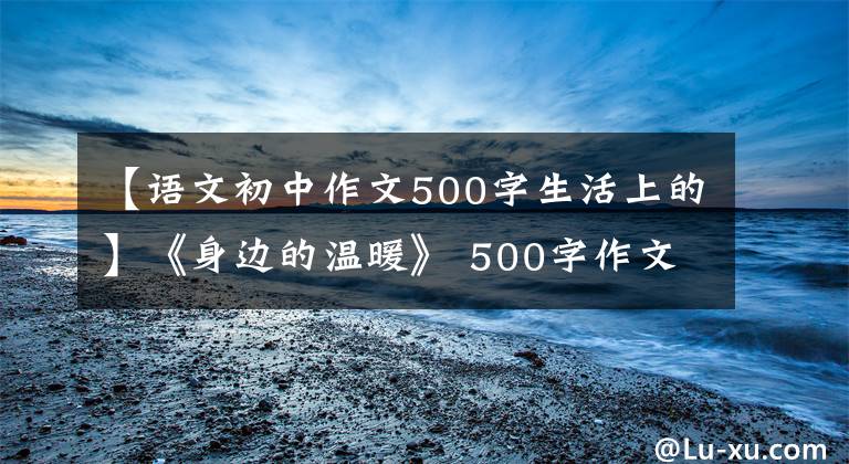 【语文初中作文500字生活上的】《身边的温暖》 500字作文，生活中温暖的作文