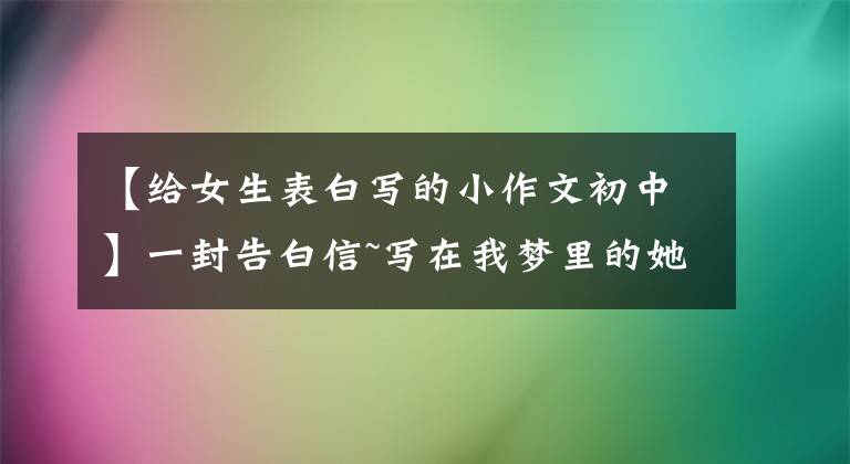 【给女生表白写的小作文初中】一封告白信~写在我梦里的她