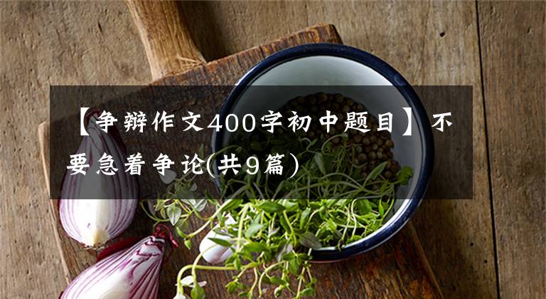 【争辩作文400字初中题目】不要急着争论(共9篇)