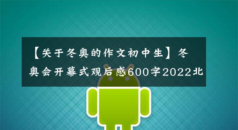 【关于冬奥的作文初中生】冬奥会开幕式观后感600字2022北京冬奥会观后感小学生中学生