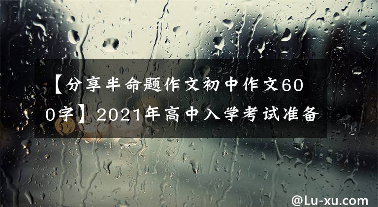 【分享半命题作文初中作文600字】2021年高中入学考试准备作文：分享