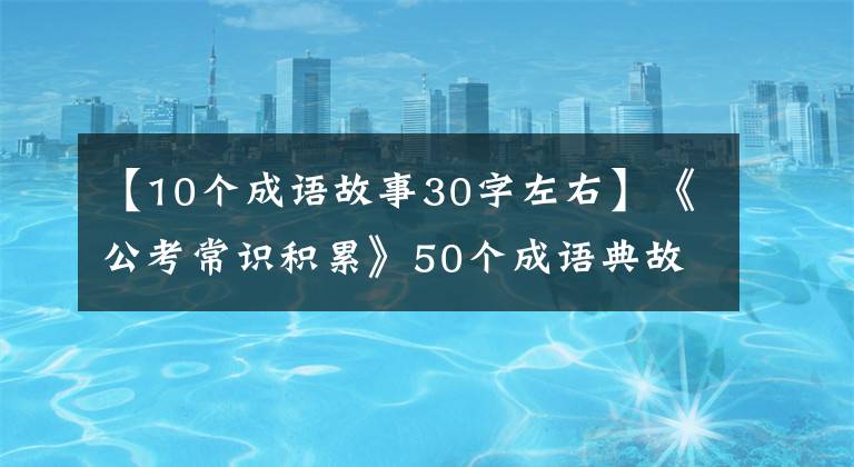 【10个成语故事30字左右】《公考常识积累》50个成语典故