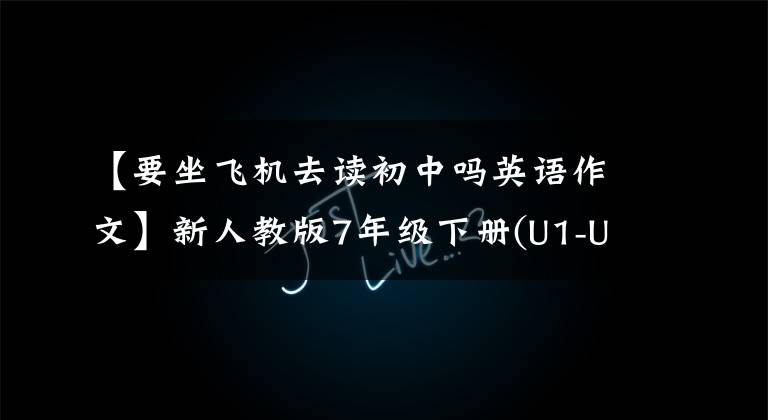 【要坐飞机去读初中吗英语作文】新人教版7年级下册(U1-U6)重点单词、短语、句型大概要