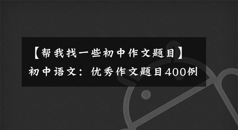 【帮我找一些初中作文题目】初中语文：优秀作文题目400例(模板示范)，儿童作文题分技巧。