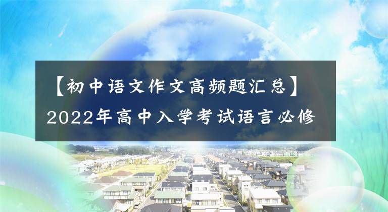 【初中语文作文高频题汇总】2022年高中入学考试语言必修考试作文例子摘要(可打印)家长转发给孩子看