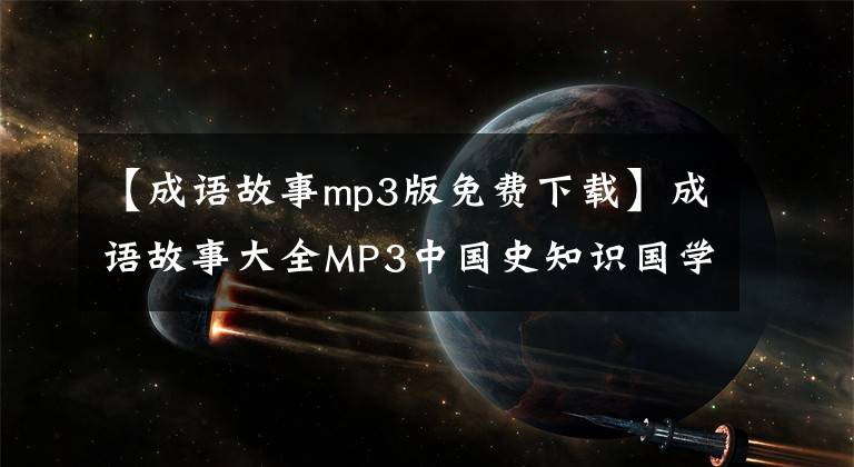 【成语故事mp3版免费下载】成语故事大全MP3中国史知识国学经典童谣声儿童故事音频MP4视频