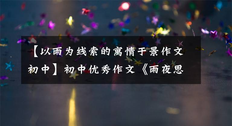 【以雨为线索的寓情于景作文初中】初中优秀作文《雨夜思绪》洗澡春雨爱情，怎么能不幸福呢？