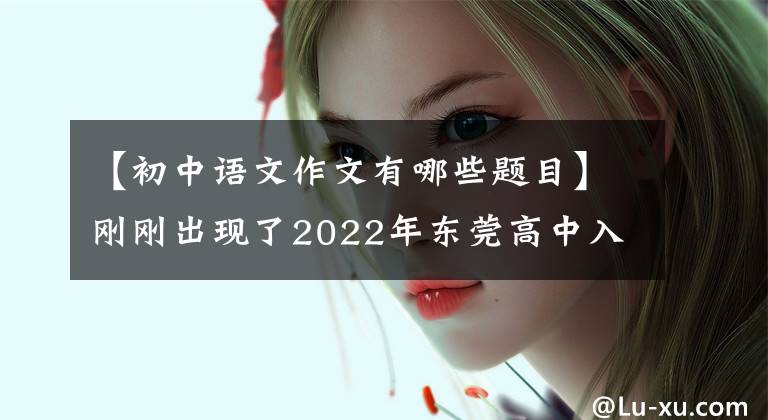 【初中语文作文有哪些题目】刚刚出现了2022年东莞高中入学考试的作文题目。