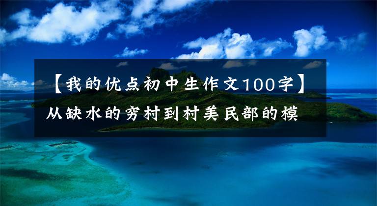 【我的优点初中生作文100字】从缺水的穷村到村美民部的模范村。