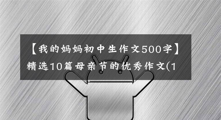 【我的妈妈初中生作文500字】精选10篇母亲节的优秀作文(100-1000字)