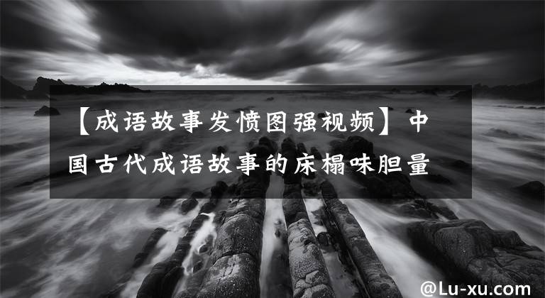 【成语故事发愤图强视频】中国古代成语故事的床榻味胆量。