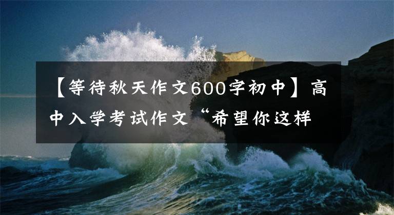 【等待秋天作文600字初中】高中入学考试作文“希望你这样成长”满分作文欣赏