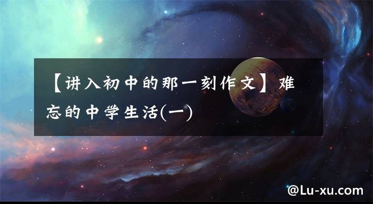 【讲入初中的那一刻作文】难忘的中学生活(一)