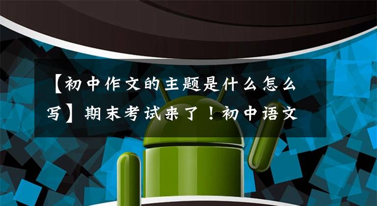 【初中作文的主题是什么怎么写】期末考试来了！初中语文作文经常考十大题，高分机(附原创版文)