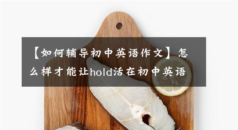 【如何辅导初中英语作文】怎么样才能让hold活在初中英语作文里？