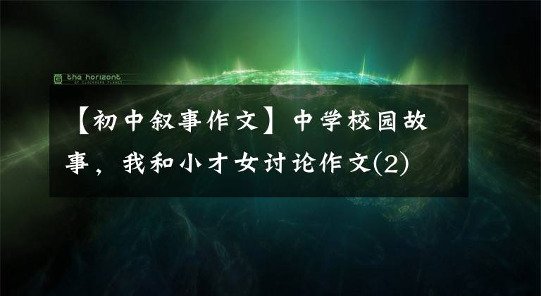 【初中叙事作文】中学校园故事，我和小才女讨论作文(2)