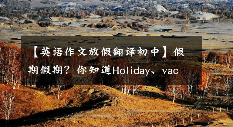 【英语作文放假翻译初中】假期假期？你知道Holiday、vacation和leave之间的区别吗？