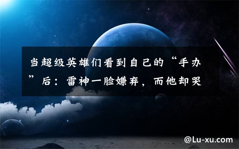 当超级英雄们看到自己的“手办”后：雷神一脸嫌弃，而他却哭了？ 雷神手办hottoys 4.0