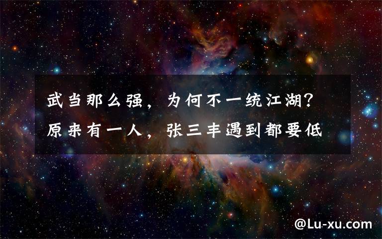 武当那么强，为何不一统江湖？原来有一人，张三丰遇到都要低头 张三丰为什么能开创武当