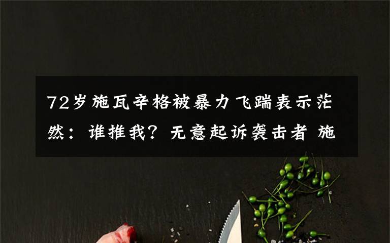 72岁施瓦辛格被暴力飞踹表示茫然：谁推我？无意起诉袭击者 施瓦辛格被飞踹袭击事件