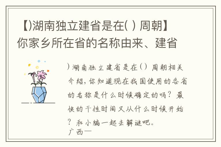 【)湖南独立建省是在( ) 周朝】你家乡所在省的名称由来、建省时间，你都知道么？