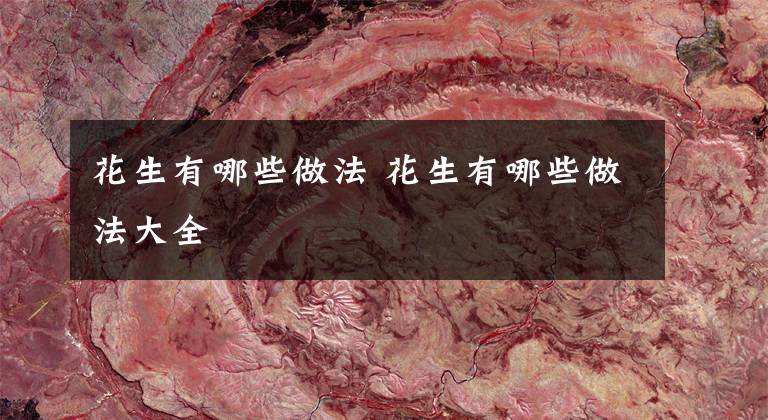 花生有哪些做法 花生有哪些做法大全文章配图