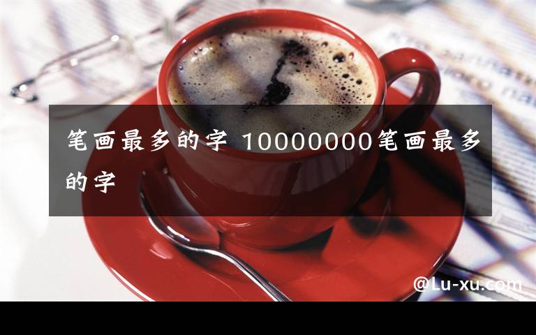 笔画最多的字 10000000笔画最多的字